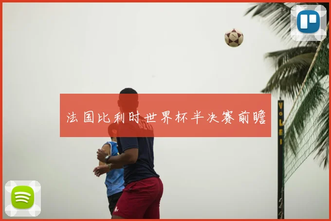 法国比利时世界杯半决赛前瞻