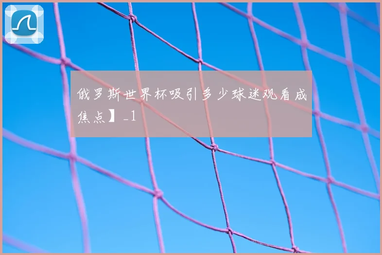 俄罗斯世界杯吸引多少球迷观看成焦点】_1