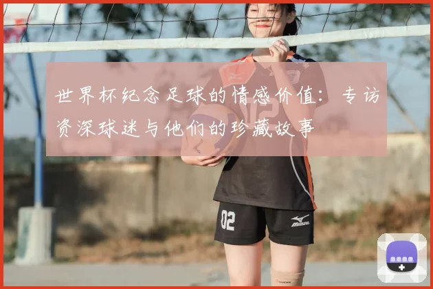 世界杯纪念足球的情感价值：专访资深球迷与他们的珍藏故事