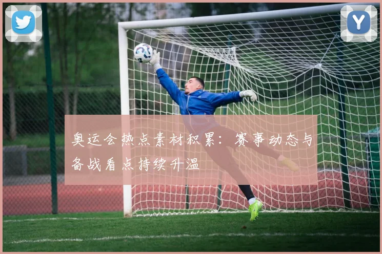 奥运会热点素材积累：赛事动态与备战看点持续升温