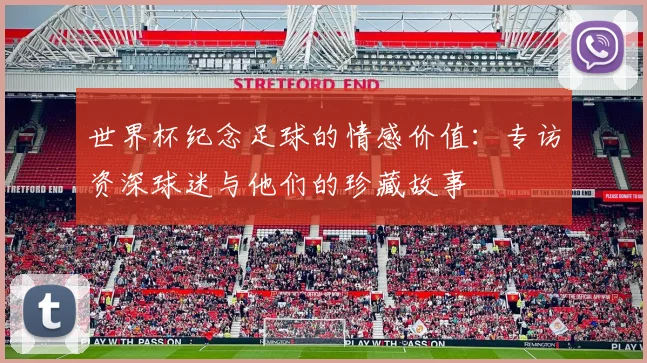 世界杯纪念足球的情感价值：专访资深球迷与他们的珍藏故事