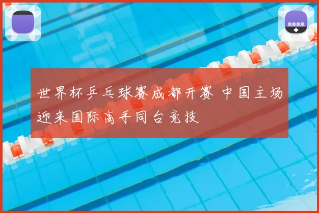 世界杯乒乓球赛成都开赛 中国主场迎来国际高手同台竞技