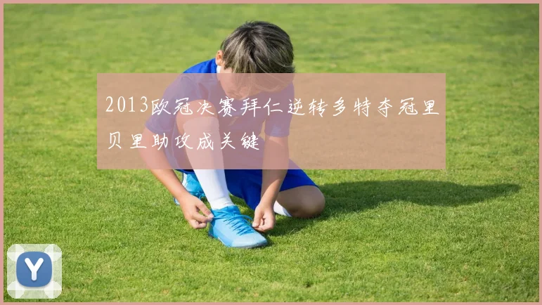 2013欧冠决赛拜仁逆转多特夺冠里贝里助攻成关键