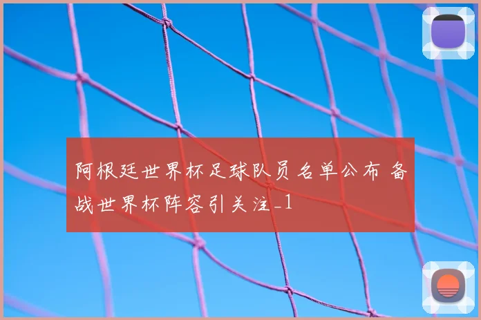 阿根廷世界杯足球队员名单公布 备战世界杯阵容引关注_1